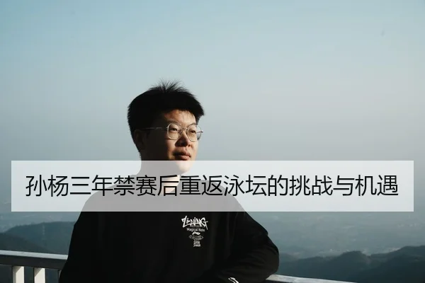 孙杨三年禁赛后重返泳坛的挑战与机遇